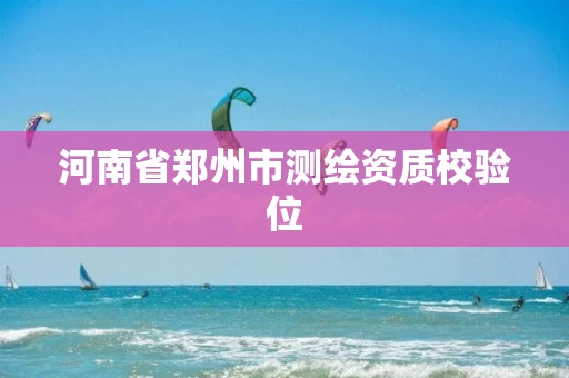 河南省郑州市测绘资质校验位