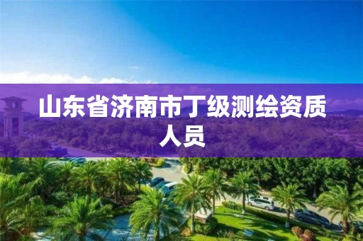 山东省济南市丁级测绘资质人员