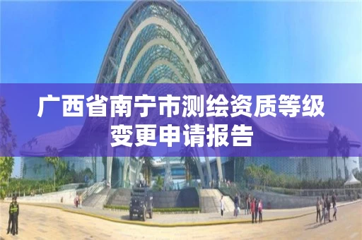 广西省南宁市测绘资质等级变更申请报告