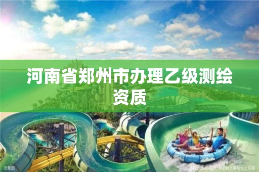 河南省郑州市办理乙级测绘资质 河南省郑州市办理乙级测绘资质