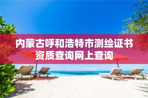 内蒙古呼和浩特市测绘证书资质查询网上查询