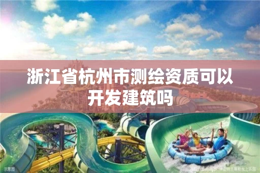 浙江省杭州市测绘资质可以开发建筑吗