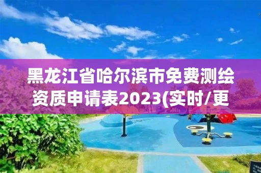 黑龙江省哈尔滨市免费测绘资质申请表2023(实时/更新中)