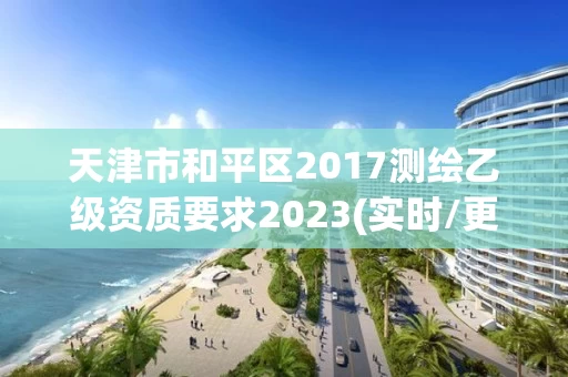 天津市和平区2017测绘乙级资质要求2023(实时/更新中)