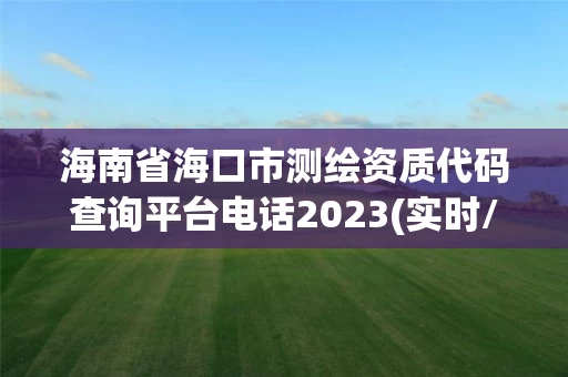 海南省海口市测绘资质代码查询平台电话2023(实时/更新中)