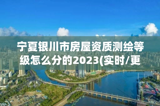 宁夏银川市房屋资质测绘等级怎么分的2023(实时/更新中)