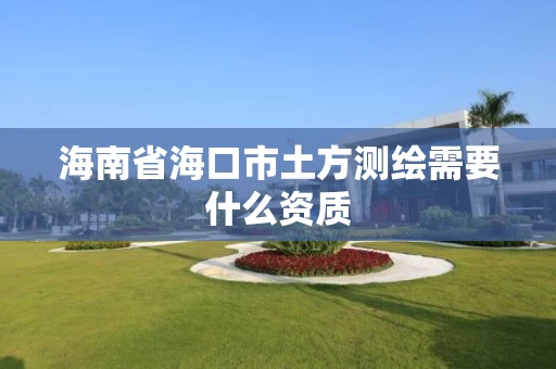 海南省海口市土方测绘需要什么资质