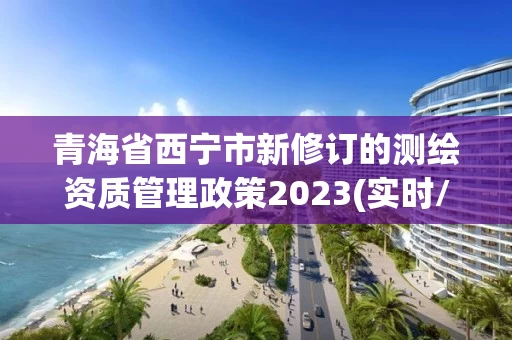 青海省西宁市新修订的测绘资质管理政策2023(实时/更新中)