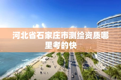 河北省石家庄市测绘资质哪里考的快