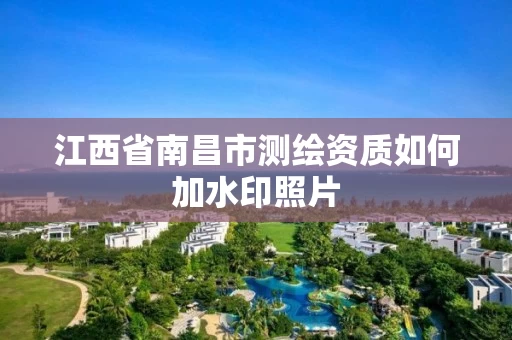 江西省南昌市测绘资质如何加水印照片 江西省南昌市测绘资质如何加水印照片