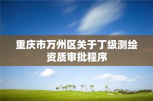 重庆市万州区关于丁级测绘资质审批程序