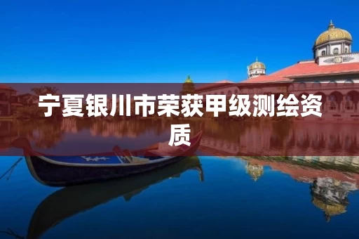 宁夏银川市荣获甲级测绘资质