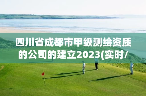 四川省成都市甲级测绘资质的公司的建立2023(实时/更新中)