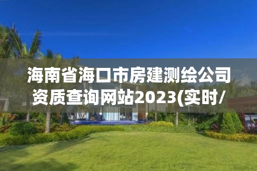 海南省海口市房建测绘公司资质查询网站2023(实时/更新中)