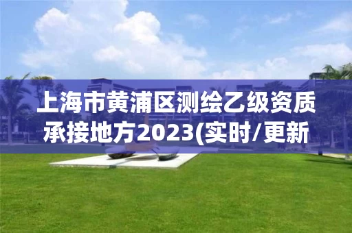 上海市黄浦区测绘乙级资质承接地方2023(实时/更新中)