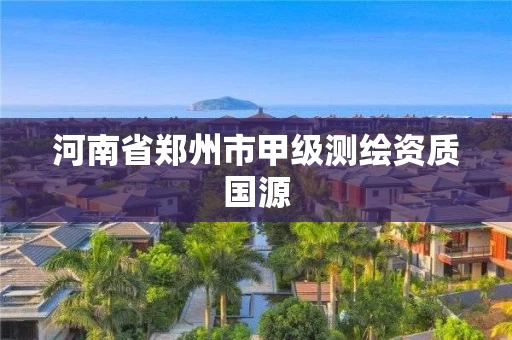 河南省郑州市甲级测绘资质国源 河南省郑州市甲级测绘资质国源