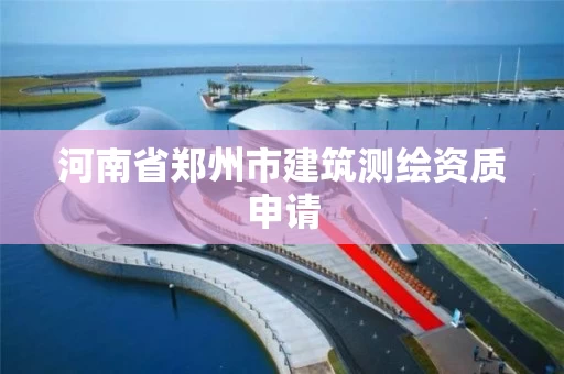 河南省郑州市建筑测绘资质申请 河南省郑州市建筑测绘资质申请