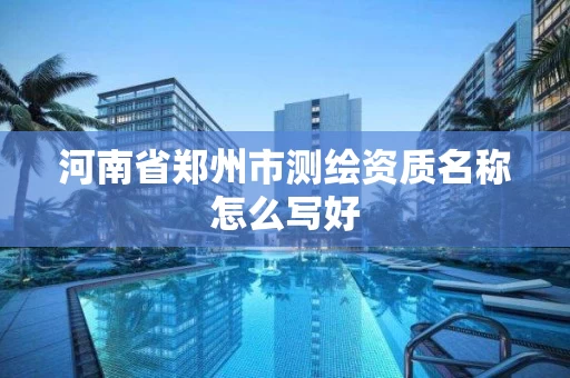 河南省郑州市测绘资质名称怎么写好