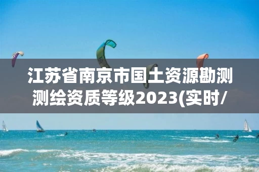 江苏省南京市国土资源勘测测绘资质等级2023(实时/更新中)