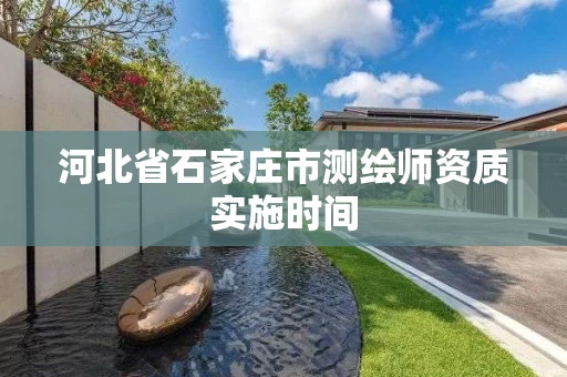 河北省石家庄市测绘师资质实施时间 河北省石家庄市测绘师资质实施时间