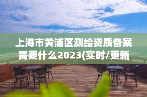 上海市黄浦区测绘资质备案需要什么2023(实时/更新中)