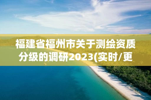 福建省福州市关于测绘资质分级的调研2023(实时/更新中)