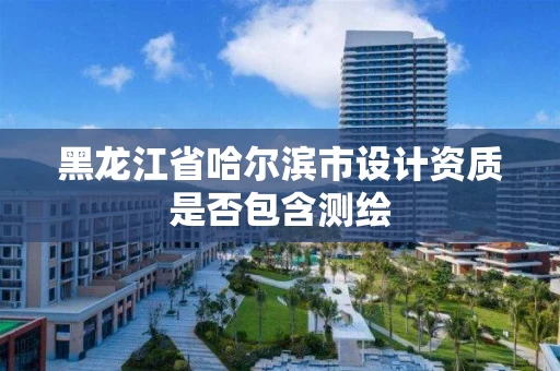 黑龙江省哈尔滨市设计资质是否包含测绘