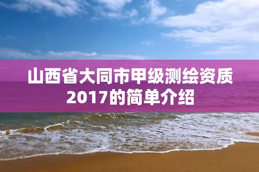 山西省大同市甲级测绘资质2017的简单介绍