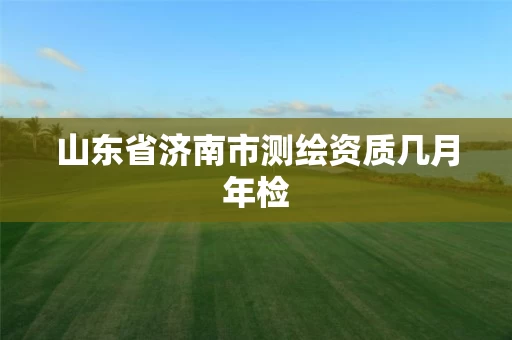 山东省济南市测绘资质几月年检