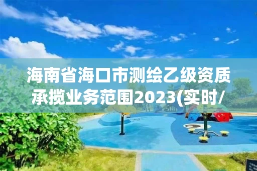 海南省海口市测绘乙级资质承揽业务范围2023(实时/更新中) 海南省海口市测绘乙级资质承揽业务范围2023(实时/更新中)