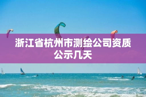浙江省杭州市测绘公司资质公示几天