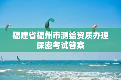福建省福州市测绘资质办理保密考试答案