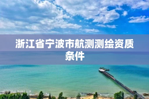 浙江省宁波市航测测绘资质条件
