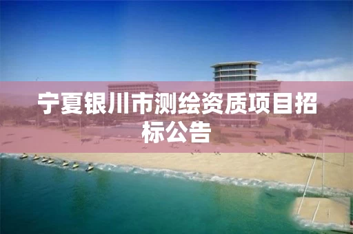 宁夏银川市测绘资质项目招标公告