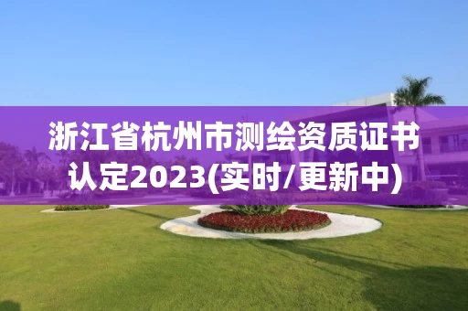 浙江省杭州市测绘资质证书认定2023(实时/更新中)