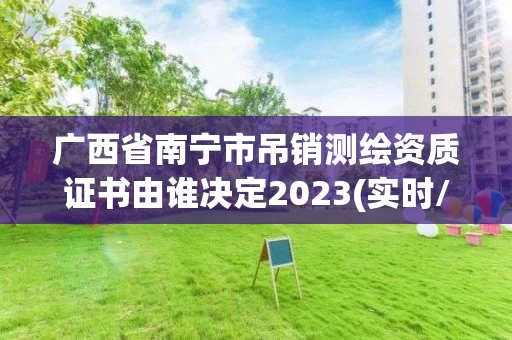 广西省南宁市吊销测绘资质证书由谁决定2023(实时/更新中)