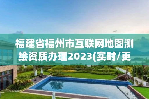 福建省福州市互联网地图测绘资质办理2023(实时/更新中)