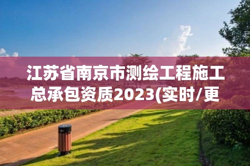 江苏省南京市测绘工程施工总承包资质2023(实时/更新中)