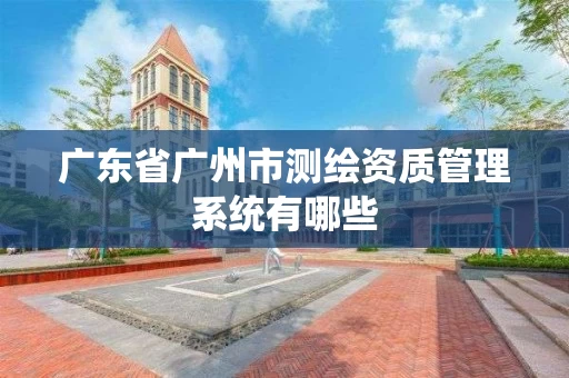广东省广州市测绘资质管理系统有哪些