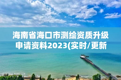 海南省海口市测绘资质升级申请资料2023(实时/更新中)