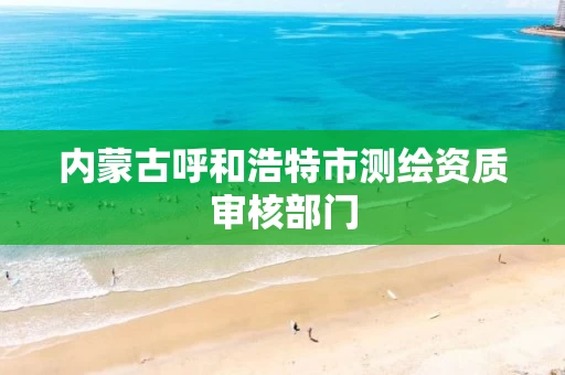 内蒙古呼和浩特市测绘资质审核部门