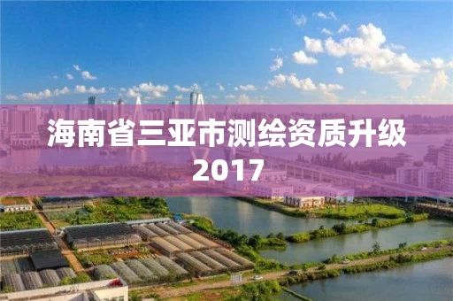 海南省三亚市测绘资质升级2017 海南省三亚市测绘资质升级2017
