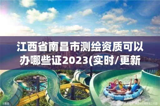 江西省南昌市测绘资质可以办哪些证2023(实时/更新中)