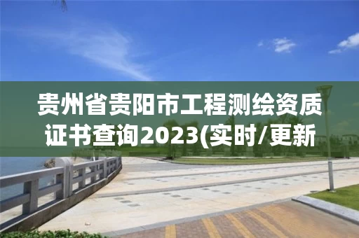 贵州省贵阳市工程测绘资质证书查询2023(实时/更新中) 贵州省贵阳市工程测绘资质证书查询2023(实时/更新中)