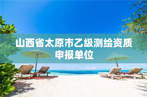 山西省太原市乙级测绘资质申报单位