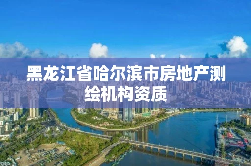 黑龙江省哈尔滨市房地产测绘机构资质