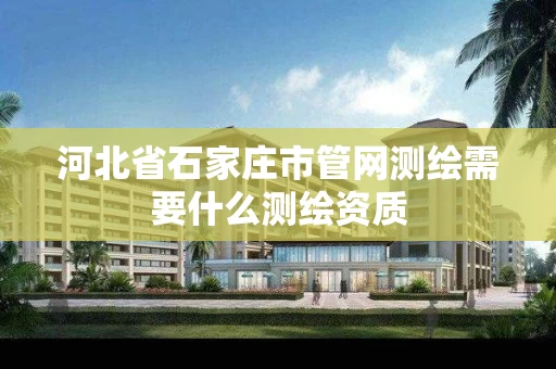 河北省石家庄市管网测绘需要什么测绘资质