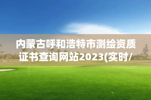 内蒙古呼和浩特市测绘资质证书查询网站2023(实时/更新中)