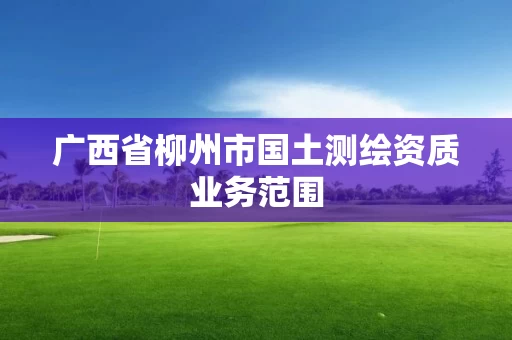 广西省柳州市国土测绘资质业务范围