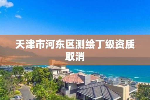 天津市河东区测绘丁级资质取消